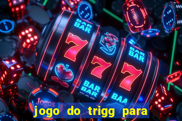 jogo do trigg para ganhar dinheiro