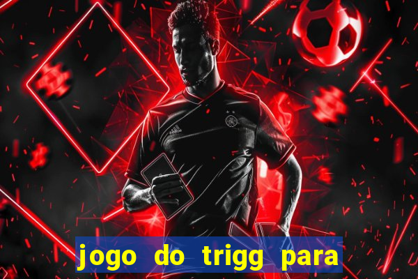 jogo do trigg para ganhar dinheiro