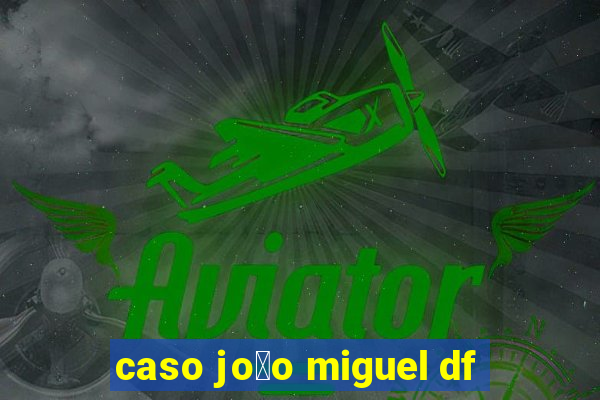 caso jo茫o miguel df