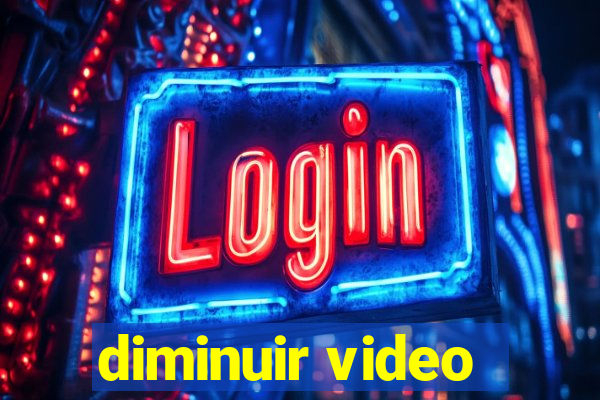 diminuir video