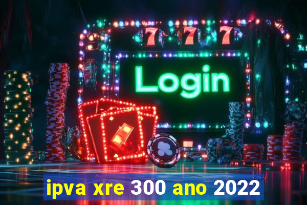 ipva xre 300 ano 2022