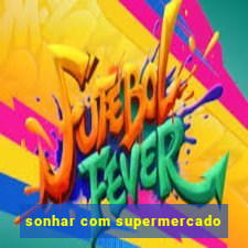 sonhar com supermercado