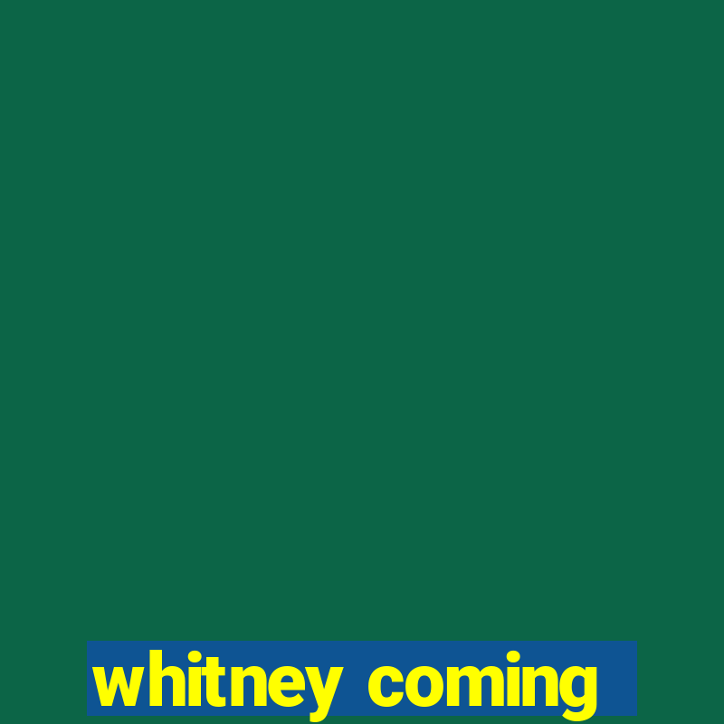 whitney coming