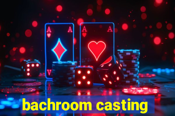 bachroom casting