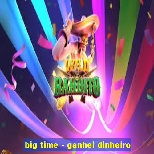 big time - ganhei dinheiro