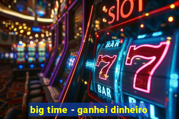 big time - ganhei dinheiro