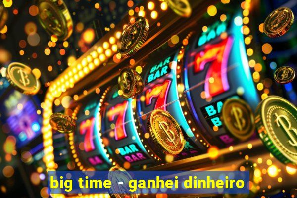 big time - ganhei dinheiro